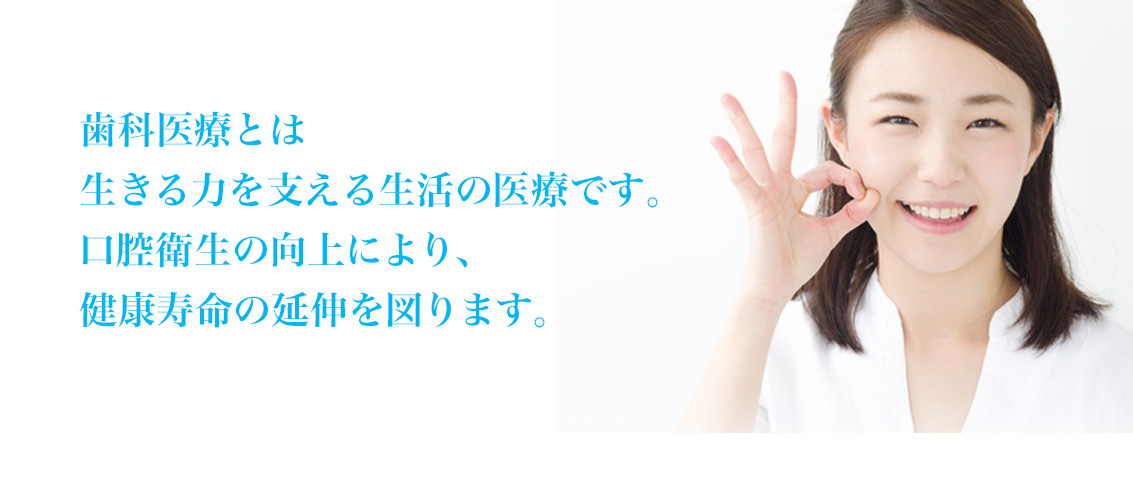 歯科医療とは生きる力を支える生活の医療です。口腔寿命の向上により、生活寿命の延伸を図ります。